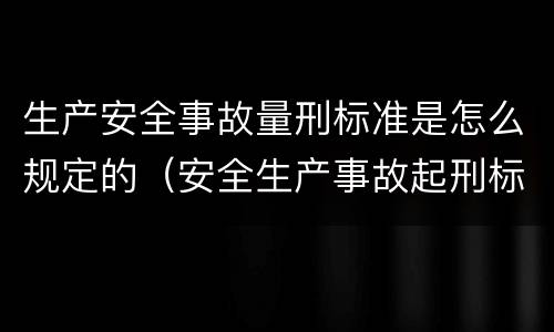 生产安全事故量刑标准是怎么规定的（安全生产事故起刑标准）