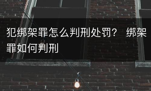 犯绑架罪怎么判刑处罚？ 绑架罪如何判刑
