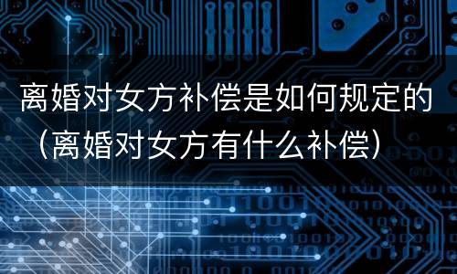 离婚对女方补偿是如何规定的（离婚对女方有什么补偿）