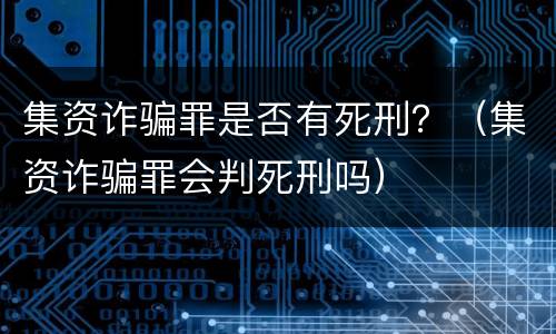 集资诈骗罪是否有死刑？（集资诈骗罪会判死刑吗）