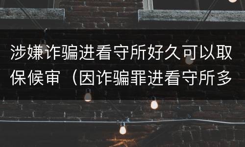 涉嫌诈骗进看守所好久可以取保候审（因诈骗罪进看守所多久能取保候审）
