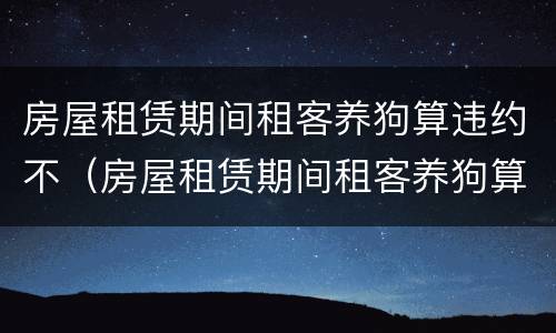 房屋租赁期间租客养狗算违约不（房屋租赁期间租客养狗算违约不算违约吗）