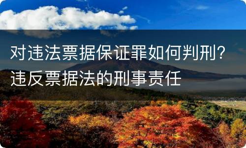 对违法票据保证罪如何判刑? 违反票据法的刑事责任