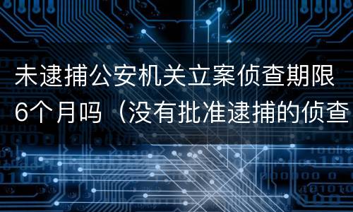 未逮捕公安机关立案侦查期限6个月吗（没有批准逮捕的侦查期限最长多久）