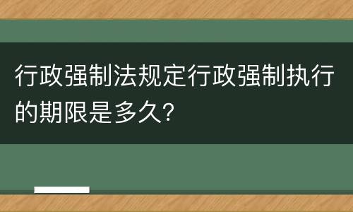 行政强制法规定行政强制执行的期限是多久？
