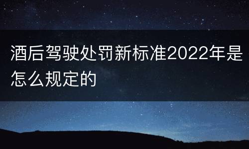 酒后驾驶处罚新标准2022年是怎么规定的