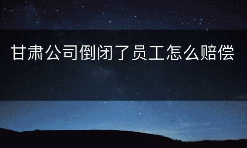 甘肃公司倒闭了员工怎么赔偿