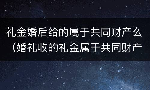 礼金婚后给的属于共同财产么（婚礼收的礼金属于共同财产吗）