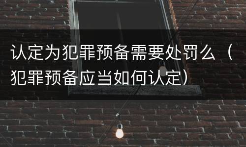 认定为犯罪预备需要处罚么（犯罪预备应当如何认定）