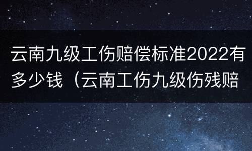 云南九级工伤赔偿标准2022有多少钱（云南工伤九级伤残赔偿标准）