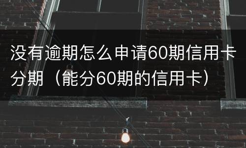 没有逾期怎么申请60期信用卡分期（能分60期的信用卡）