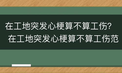 在工地突发心梗算不算工伤？ 在工地突发心梗算不算工伤范围