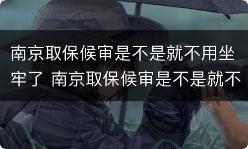 南京取保候审是不是就不用坐牢了 南京取保候审是不是就不用坐牢了呀