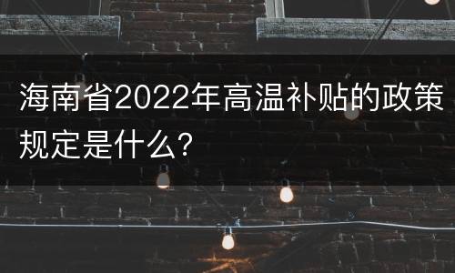 海南省2022年高温补贴的政策规定是什么？