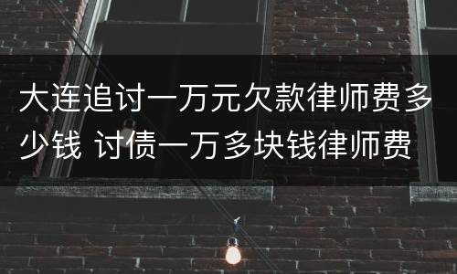 大连追讨一万元欠款律师费多少钱 讨债一万多块钱律师费