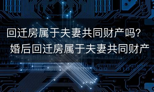 回迁房属于夫妻共同财产吗？ 婚后回迁房属于夫妻共同财产吗