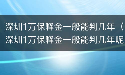 深圳1万保释金一般能判几年（深圳1万保释金一般能判几年呢）