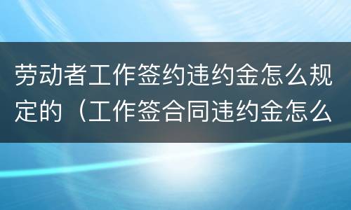 劳动者工作签约违约金怎么规定的（工作签合同违约金怎么算）