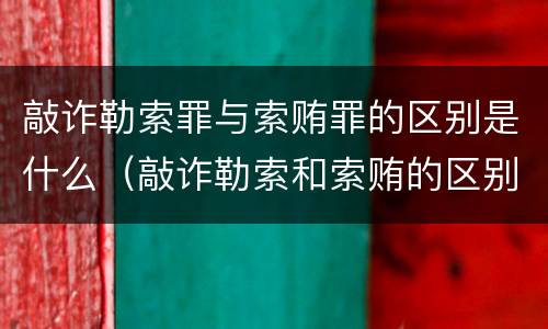 敲诈勒索罪与索贿罪的区别是什么（敲诈勒索和索贿的区别）