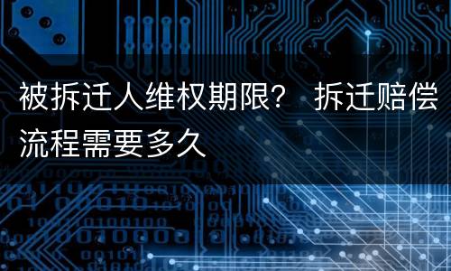 被拆迁人维权期限？ 拆迁赔偿流程需要多久