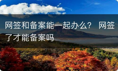 网签和备案能一起办么？ 网签了才能备案吗