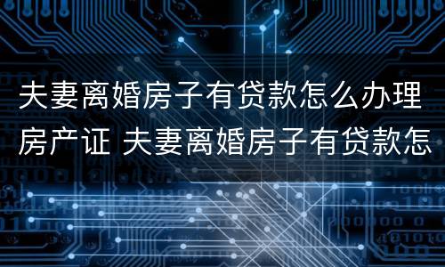夫妻离婚房子有贷款怎么办理房产证 夫妻离婚房子有贷款怎么办理房产证过户