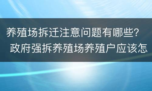 养殖场拆迁注意问题有哪些？ 政府强拆养殖场养殖户应该怎么办
