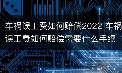 车祸误工费如何赔偿2022 车祸误工费如何赔偿需要什么手续