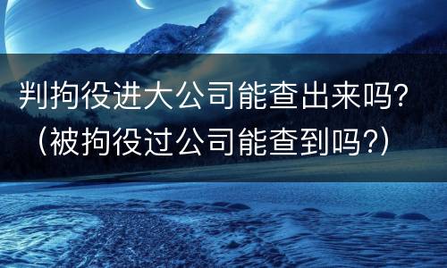 判拘役进大公司能查出来吗？（被拘役过公司能查到吗?）