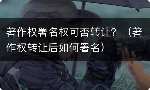 著作权署名权可否转让？（著作权转让后如何署名）