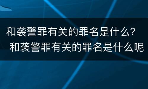 和袭警罪有关的罪名是什么？ 和袭警罪有关的罪名是什么呢