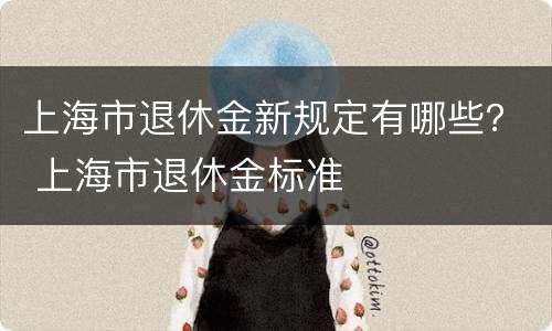 上海市退休金新规定有哪些？ 上海市退休金标准