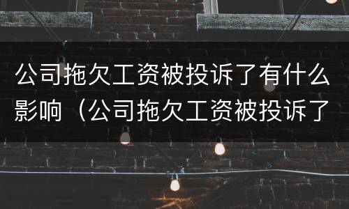 公司拖欠工资被投诉了有什么影响（公司拖欠工资被投诉了有什么影响吗）