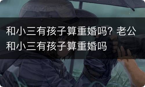 和小三有孩子算重婚吗? 老公和小三有孩子算重婚吗