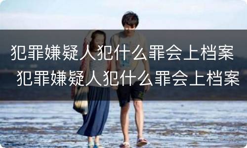 犯罪嫌疑人犯什么罪会上档案 犯罪嫌疑人犯什么罪会上档案部门