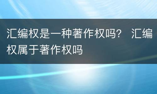 汇编权是一种著作权吗？ 汇编权属于著作权吗