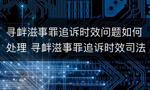 寻衅滋事罪追诉时效问题如何处理 寻衅滋事罪追诉时效司法解释