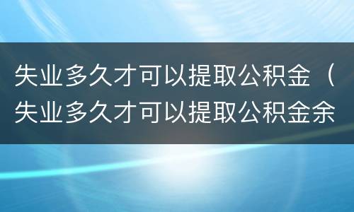 失业多久才可以提取公积金（失业多久才可以提取公积金余额）