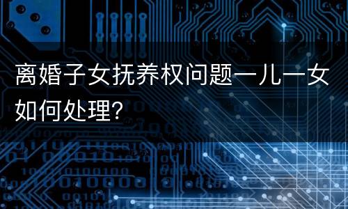 离婚子女抚养权问题一儿一女如何处理？