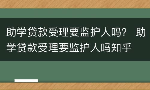 助学贷款受理要监护人吗？ 助学贷款受理要监护人吗知乎
