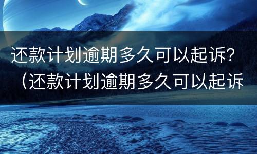 还款计划逾期多久可以起诉？（还款计划逾期多久可以起诉他）