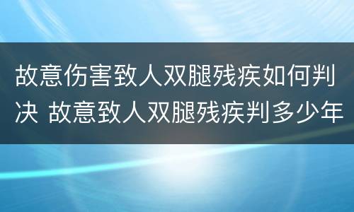 故意伤害致人双腿残疾如何判决 故意致人双腿残疾判多少年