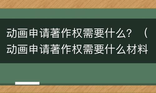 动画申请著作权需要什么？（动画申请著作权需要什么材料）