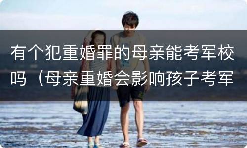 有个犯重婚罪的母亲能考军校吗（母亲重婚会影响孩子考军校吗）