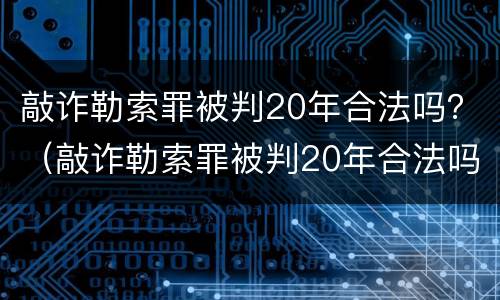 敲诈勒索罪被判20年合法吗？（敲诈勒索罪被判20年合法吗判多少年）