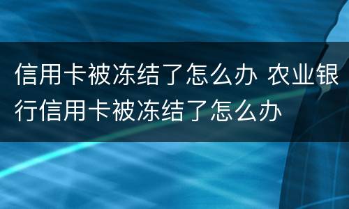 信用卡被冻结了怎么办 农业银行信用卡被冻结了怎么办