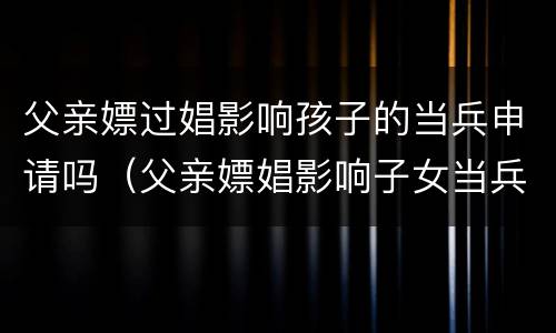 父亲嫖过娼影响孩子的当兵申请吗（父亲嫖娼影响子女当兵吗）