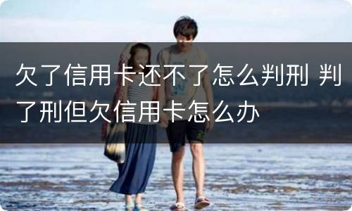 欠了信用卡还不了怎么判刑 判了刑但欠信用卡怎么办