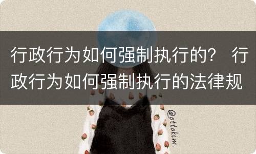 行政行为如何强制执行的？ 行政行为如何强制执行的法律规定