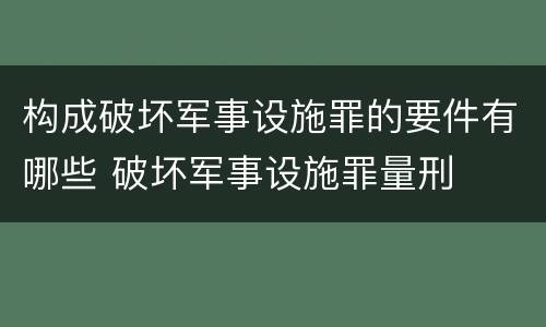 构成破坏军事设施罪的要件有哪些 破坏军事设施罪量刑